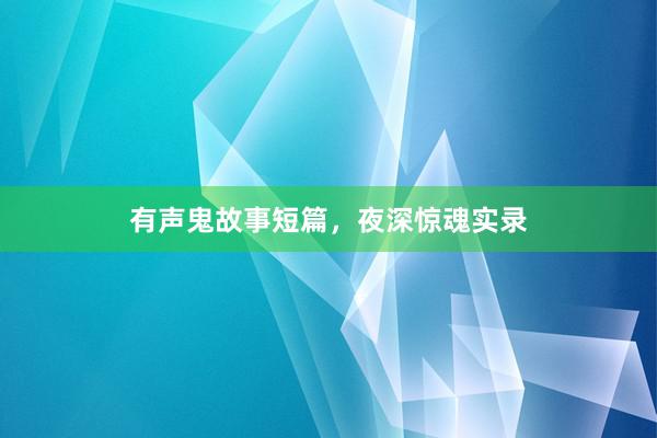 有声鬼故事短篇,夜深惊魂实录