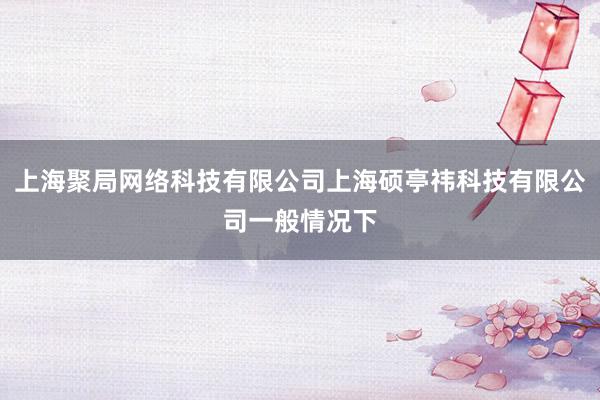 上海聚局网络科技有限公司上海硕亭祎科技有限公司一般情况下