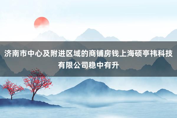济南市中心及附进区域的商铺房钱上海硕亭祎科技有限公司稳中有升