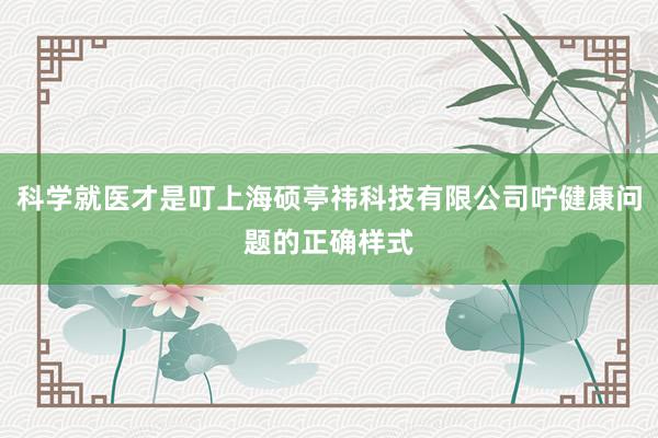 科学就医才是叮上海硕亭祎科技有限公司咛健康问题的正确样式