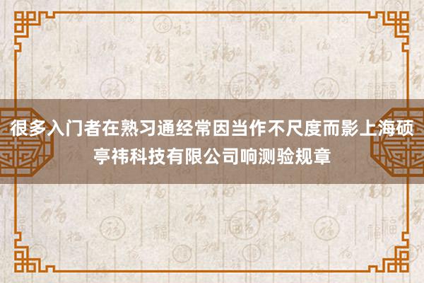 很多入门者在熟习通经常因当作不尺度而影上海硕亭祎科技有限公司响测验规章