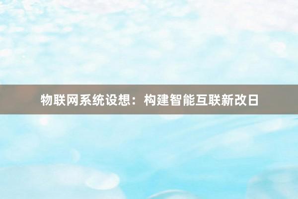 物联网系统设想：构建智能互联新改日
