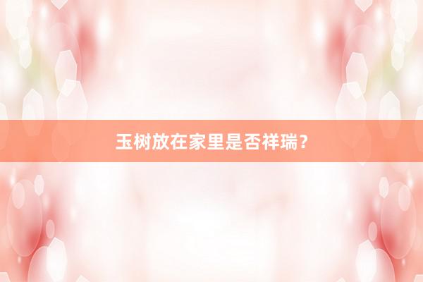 玉树放在家里是否祥瑞?