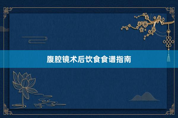 腹腔镜术后饮食食谱指南