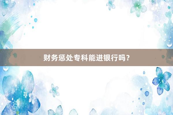 财务惩处专科能进银行吗？